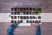 免费下载捕鱼游戏，轻松体验，乐趣无边界，免费下载捕鱼游戏，乐趣无边界，体验无尽欢乐！