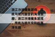 浙江沙滩捕鱼游戏,传统与现代融合的海洋乐趣,浙江沙滩捕鱼游戏,传统与现代交织的海洋乐趣 浙江沙滩捕鱼游戏,传统与现代融合的海洋乐趣,浙江沙滩捕鱼游戏,传统与现代交织的海洋乐趣
