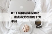 BT下载网站排名揭秘，盘点最受欢迎的十大平台