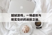 越狱游戏，一场虚拟与现实交织的逃脱之旅