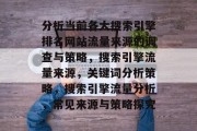 分析当前各大搜索引擎排名网站流量来源的调查与策略,搜索引擎流量来源,关键词分析策略,搜索引擎流量分析,常见来源与策略探究 分析当前各大搜索引擎排名网站流量来源的调查与策略,搜索引擎流量来源,关键词分析策略,搜索引擎流量分析,常见来源与策略探究