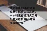 生化危机10小时通关攻略，解密生命之链，一小时生存技巧大公开！生化危机10小时通关攻略分享