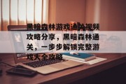 黑暗森林游戏通关视频攻略分享，黑暗森林通关，一步步解锁完整游戏大全攻略