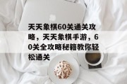 天天象棋60关通关攻略,天天象棋手游,60关全攻略秘籍教你轻松通关 天天象棋60关通关攻略,天天象棋手游,60关全攻略秘籍教你轻松通关