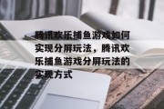 腾讯欢乐捕鱼游戏如何实现分屏玩法,腾讯欢乐捕鱼游戏分屏玩法的实现方式 腾讯欢乐捕鱼游戏如何实现分屏玩法,腾讯欢乐捕鱼游戏分屏玩法的实现方式