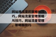 网站换流量的策略和技巧,网站流量管理策略与技巧,网站流量管理,策略和技巧 网站换流量的策略和技巧,网站流量管理策略与技巧,网站流量管理,策略和技巧