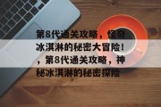 第8代通关攻略,怪奇冰淇淋的秘密大冒险!,第8代通关攻略,神秘冰淇淋的秘密探险