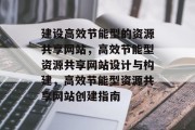 建设高效节能型的资源共享网站,高效节能型资源共享网站设计与构建,高效节能型资源共享网站创建指南 建设高效节能型的资源共享网站,高效节能型资源共享网站设计与构建,高效节能型资源共享网站创建指南
