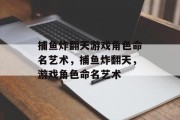 捕鱼炸翻天游戏角色命名艺术,捕鱼炸翻天,游戏角色命名艺术 捕鱼炸翻天游戏角色命名艺术,捕鱼炸翻天,游戏角色命名艺术