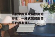 揭秘中国最大装修网站排名，一站式装修服务平台哪家强？
