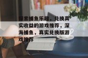 探索捕鱼乐趣,兑换真实收益的游戏推荐,深海捕鱼,真实兑换版游戏推荐 探索捕鱼乐趣,兑换真实收益的游戏推荐,深海捕鱼,真实兑换版游戏推荐