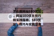 怎么做网站SEO优化,网站SEO优化技巧和实践指南,SEO优化,技巧与实践指南 怎么做网站SEO优化,网站SEO优化技巧和实践指南,SEO优化,技巧与实践指南