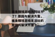 捕鱼赚钱游戏为何玩不了?原因与解决方案,捕鱼赚钱游戏无法玩的原因与解决方案 捕鱼赚钱游戏为何玩不了?原因与解决方案,捕鱼赚钱游戏无法玩的原因与解决方案
