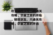 坎宫骑冠剑五、六通关攻略,华丽之旅的开始,骑冠剑五、六通关攻略,华丽之旅的开启 坎宫骑冠剑五、六通关攻略,华丽之旅的开始,骑冠剑五、六通关攻略,华丽之旅的开启