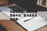流量街网站,创新流量营销平台,助力企业高效获客 流量街网站,创新流量营销平台,助力企业高效获客