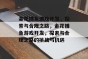 金花捕鱼游戏开发,探索与合规之路,金花捕鱼游戏开发,探索与合规之路的挑战与机遇 金花捕鱼游戏开发,探索与合规之路,金花捕鱼游戏开发,探索与合规之路的挑战与机遇