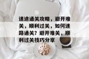 迷途通关攻略,避开难关,顺利过关,如何迷路通关?避开难关,顺利过关技巧分享 迷途通关攻略,避开难关,顺利过关,如何迷路通关?避开难关,顺利过关技巧分享