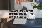 网站优化攻略，如何有效提升网站权重，让搜索引擎青睐有加
