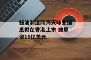 酱油制造商海天味业据悉拟在香港上市 或募资15亿美元