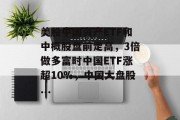 美股中国资产ETF和中概股盘前走高,3倍做多富时中国ETF涨超10%,中国大盘股... 美股中国资产ETF和中概股盘前走高,3倍做多富时中国ETF涨超10%,中国大盘股...