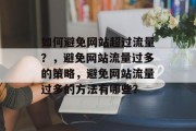 如何避免网站超过流量?,避免网站流量过多的策略,避免网站流量过多的方法有哪些? 如何避免网站超过流量?,避免网站流量过多的策略,避免网站流量过多的方法有哪些?
