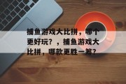 捕鱼游戏大比拼，哪个更好玩？，捕鱼游戏大比拼，哪款更胜一筹？