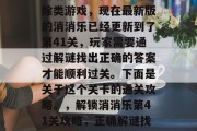 消消乐是一款经典的消除类游戏,现在最新版的消消乐已经更新到了第41关,玩家需要通过解谜找出正确的答案才能顺利过关。下面是关于这个关卡的通关攻略。,解锁消消乐第41关攻略,正确解谜找出过关方案 消消乐是一款经典的消除类游戏,现在最新版的消消乐已经更新到了第41关,玩家需要通过解谜找出正确的答案才能顺利过关。下面是关于这个关卡的通关攻略。,解锁消消乐第41关攻略,正确解谜找出过关方案