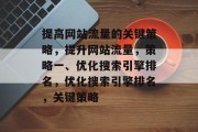 提高网站流量的关键策略,提升网站流量,策略一、优化搜索引擎排名,优化搜索引擎排名,关键策略 提高网站流量的关键策略,提升网站流量,策略一、优化搜索引擎排名,优化搜索引擎排名,关键策略