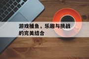游戏捕鱼,乐趣与挑战的完美结合 游戏捕鱼,乐趣与挑战的完美结合