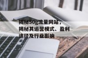 揭秘50g流量网站,揭秘其运营模式、盈利途径及行业影响 揭秘50g流量网站,揭秘其运营模式、盈利途径及行业影响