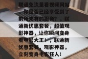 联通免流量看视频网站,你是否已经享受到了前所未有的服务?,联通新优惠套餐,超值观影神器,让你瞬间变身看电影大王!,联通新优惠套餐,观影神器,立刻变身电影狂人! 联通免流量看视频网站,你是否已经享受到了前所未有的服务?,联通新优惠套餐,超值观影神器,让你瞬间变身看电影大王!,联通新优惠套餐,观影神器,立刻变身电影狂人!