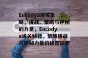 Encodya通关攻略,挑战、策略与神秘的力量,Encodya通关秘籍,策略挑战与神秘力量的秘密探索 Encodya通关攻略,挑战、策略与神秘的力量,Encodya通关秘籍,策略挑战与神秘力量的秘密探索