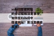 xshell搭建网站的全过程和注意事项,如何在Xshell中搭建网站?需注意哪些事项? xshell搭建网站的全过程和注意事项,如何在Xshell中搭建网站?需注意哪些事项?
