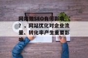 网站做SEO有何影响?,网站优化对企业流量、转化率产生重要影响。 网站做SEO有何影响?,网站优化对企业流量、转化率产生重要影响。