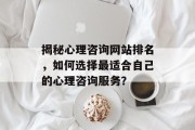 揭秘心理咨询网站排名,如何选择最适合自己的心理咨询服务? 揭秘心理咨询网站排名,如何选择最适合自己的心理咨询服务?