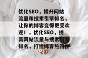 优化SEO,提升网站流量和搜索引擎排名,让你的博客变得更受欢迎!,优化SEO,提高网站流量与搜索引擎排名,打造博客热门性 优化SEO,提升网站流量和搜索引擎排名,让你的博客变得更受欢迎!,优化SEO,提高网站流量与搜索引擎排名,打造博客热门性