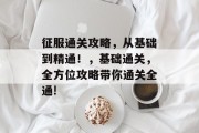 征服通关攻略，从基础到精通！，基础通关，全方位攻略带你通关全通!