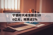 宁德时代成交额达100亿元，现跌近2%