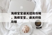 海绵宝宝通关结局攻略,海绵宝宝,通关终极攻略 海绵宝宝通关结局攻略,海绵宝宝,通关终极攻略