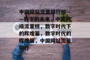 中国网站流量排行榜——数字的未来,中国网络流量榜,数字时代下的辉煌篇,数字时代的辉煌篇,中国网站流量排行 中国网站流量排行榜——数字的未来,中国网络流量榜,数字时代下的辉煌篇,数字时代的辉煌篇,中国网站流量排行