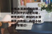 恐怖冰淇淋挑战极限,从内到外的秘密攻略,烤死我吗?神秘的冰淇淋挑战教程!内部小秘密不容错过! 恐怖冰淇淋挑战极限,从内到外的秘密攻略,烤死我吗?神秘的冰淇淋挑战教程!内部小秘密不容错过!