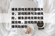 捕鱼游戏无限充值版大全,游戏陷阱与法律风险,捕鱼游戏无限充值版攻略,游戏陷阱与法律风险解析 捕鱼游戏无限充值版大全,游戏陷阱与法律风险,捕鱼游戏无限充值版攻略,游戏陷阱与法律风险解析