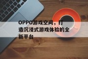 OPPO游戏空间,打造沉浸式游戏体验的全新平台 OPPO游戏空间,打造沉浸式游戏体验的全新平台