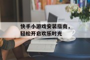 快手小游戏安装指南,轻松开启欢乐时光 快手小游戏安装指南,轻松开启欢乐时光