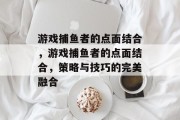 游戏捕鱼者的点面结合,游戏捕鱼者的点面结合,策略与技巧的完美融合 游戏捕鱼者的点面结合,游戏捕鱼者的点面结合,策略与技巧的完美融合
