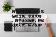 西平通关攻略——让你轻松过关，享受成功！，西平通关攻略，轻松过关无忧，成功在手!