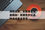 港股狂飙,主题基金加速回血!高弹性折价品种或成基金首选 港股狂飙,主题基金加速回血!高弹性折价品种或成基金首选