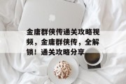 金庸群侠传通关攻略视频,金庸群侠传,全解锁!通关攻略分享 金庸群侠传通关攻略视频,金庸群侠传,全解锁!通关攻略分享