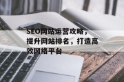 SEO网站运营攻略,提升网站排名,打造高效网络平台 SEO网站运营攻略,提升网站排名,打造高效网络平台