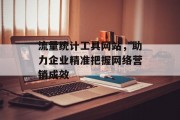 流量统计工具网站,助力企业精准把握网络营销成效 流量统计工具网站,助力企业精准把握网络营销成效